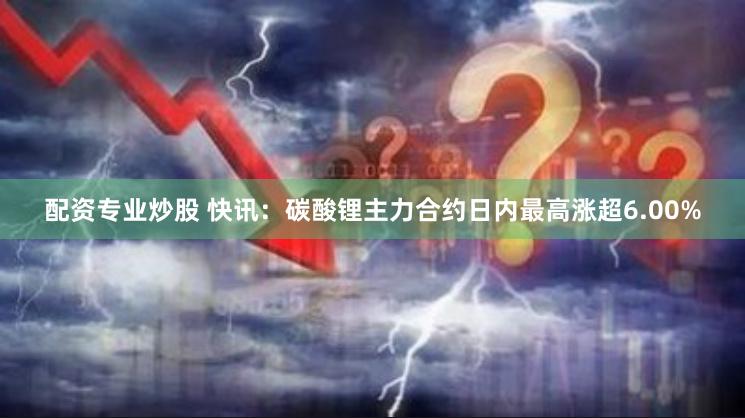 配资专业炒股 快讯：碳酸锂主力合约日内最高涨超6.00%