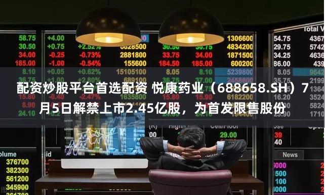配资炒股平台首选配资 悦康药业（688658.SH）7月5日解禁上市2.45亿股，为首发限售股份
