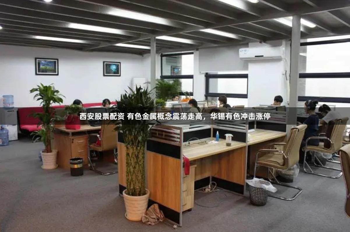 西安股票配资 有色金属概念震荡走高，华锡有色冲击涨停
