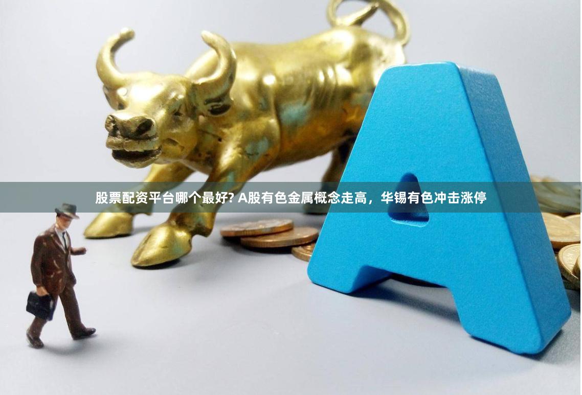 股票配资平台哪个最好? A股有色金属概念走高，华锡有色冲击涨停