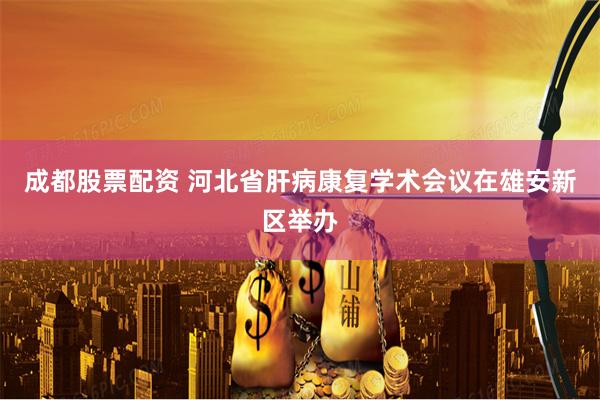 成都股票配资 河北省肝病康复学术会议在雄安新区举办