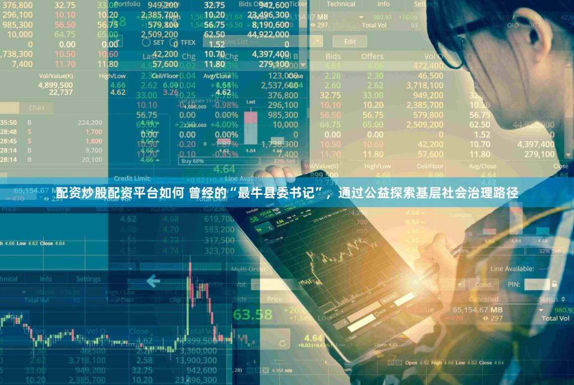 配资炒股配资平台如何 曾经的“最牛县委书记”，通过公益探索基层社会治理路径