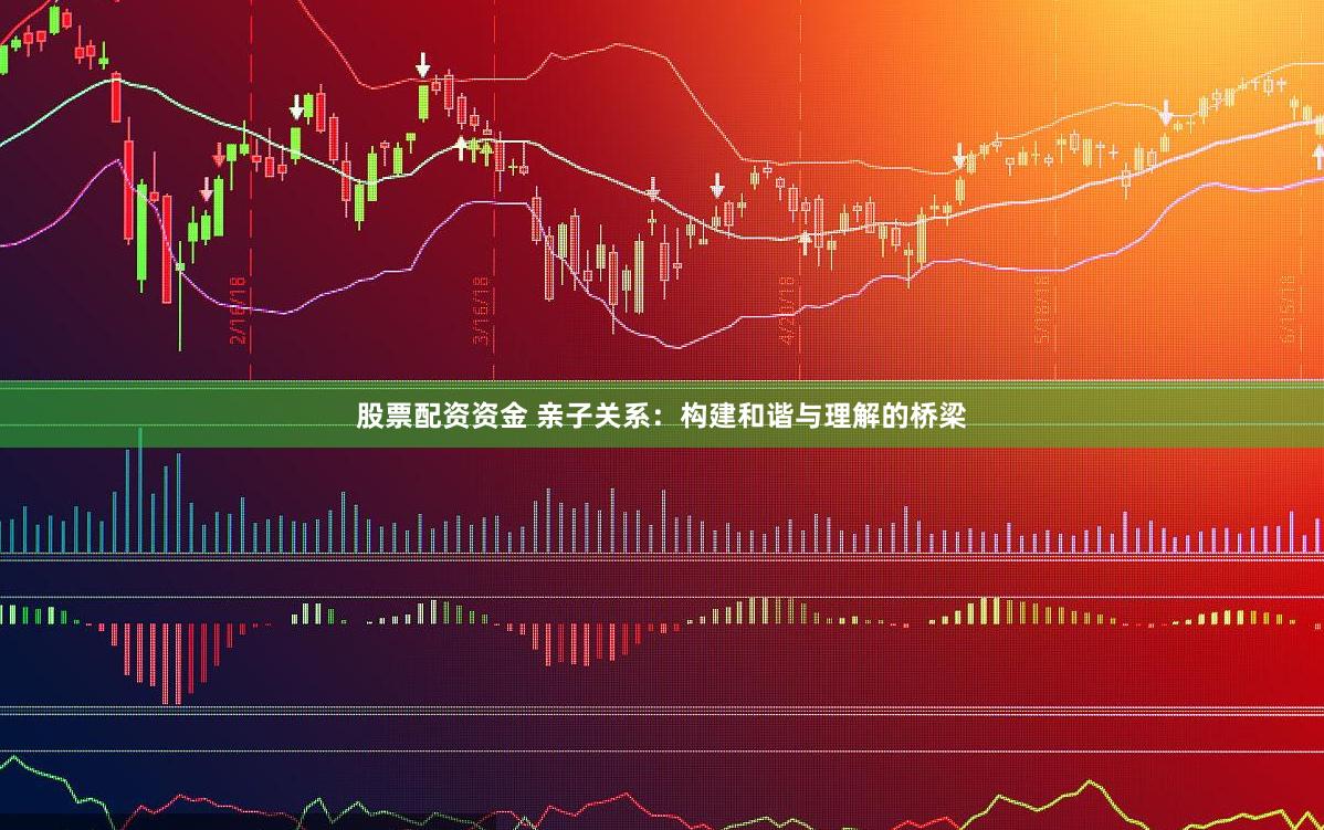股票配资资金 亲子关系：构建和谐与理解的桥梁