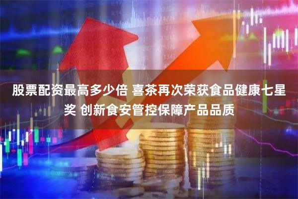 股票配资最高多少倍 喜茶再次荣获食品健康七星奖 创新食安管控保障产品品质