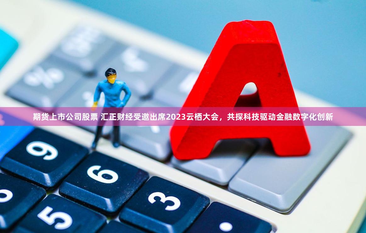 期货上市公司股票 汇正财经受邀出席2023云栖大会，共探科技驱动金融数字化创新