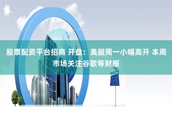股票配资平台招商 开盘：美股周一小幅高开 本周市场关注谷歌等财报