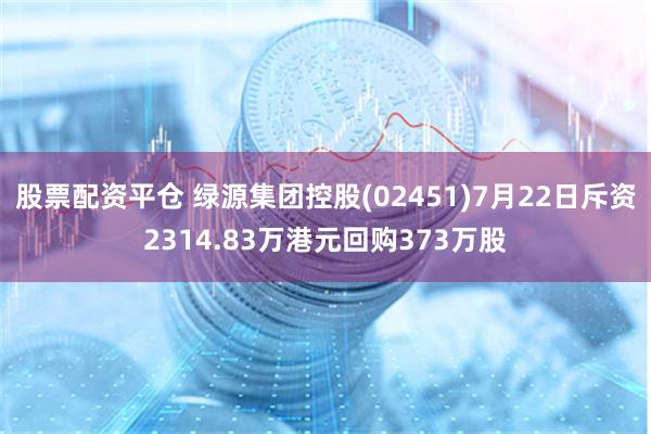 股票配资平仓 绿源集团控股(02451)7月22日斥资2314.83万港元回购373万股