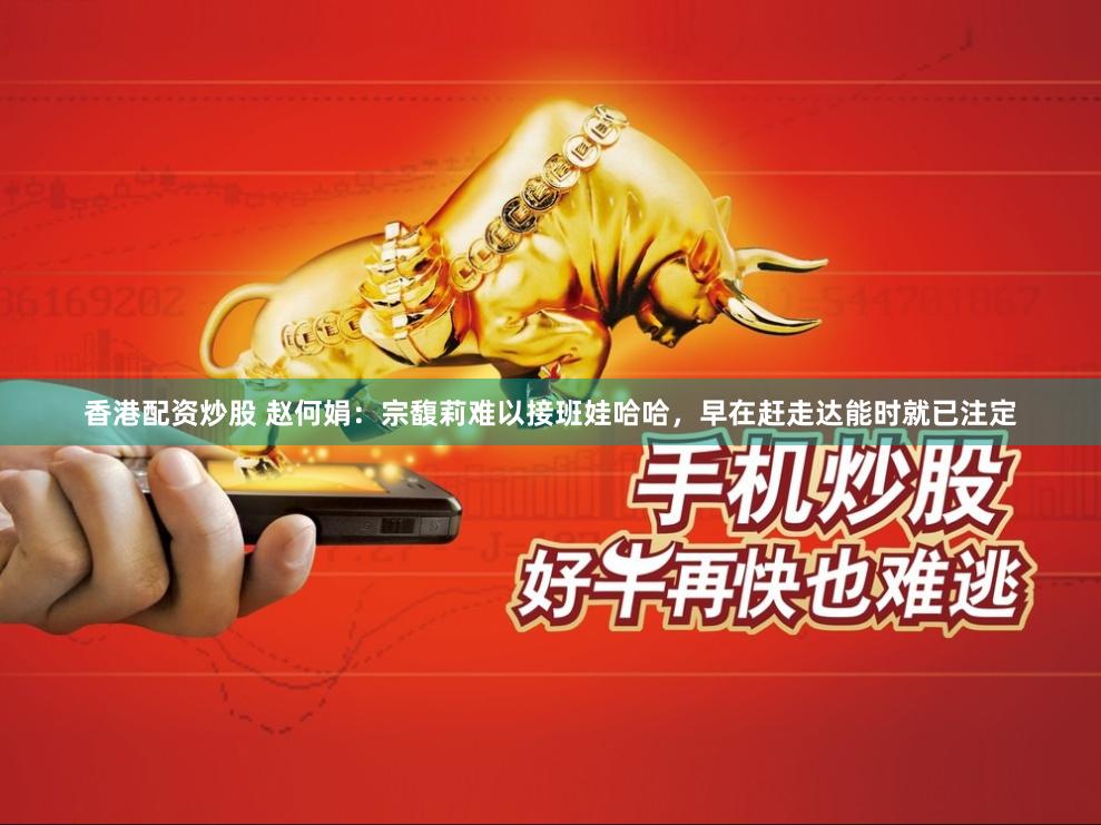 香港配资炒股 赵何娟：宗馥莉难以接班娃哈哈，早在赶走达能时就已注定