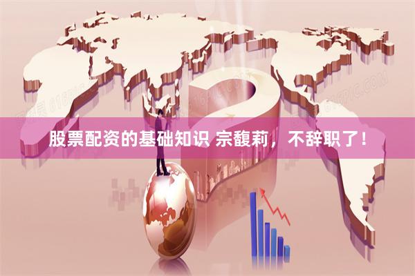 股票配资的基础知识 宗馥莉，不辞职了！