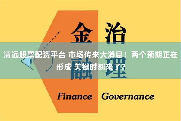 清远股票配资平台 市场传来大消息！两个预期正在形成 关键时刻来了？