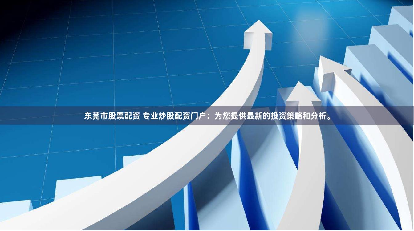 东莞市股票配资 专业炒股配资门户：为您提供最新的投资策略和分析。