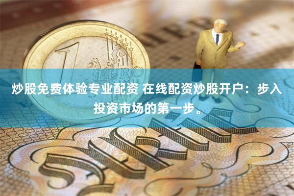 炒股免费体验专业配资 在线配资炒股开户：步入投资市场的第一步。