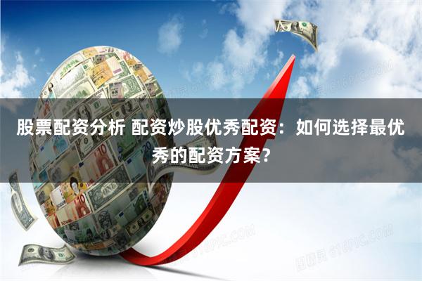 股票配资分析 配资炒股优秀配资：如何选择最优秀的配资方案？