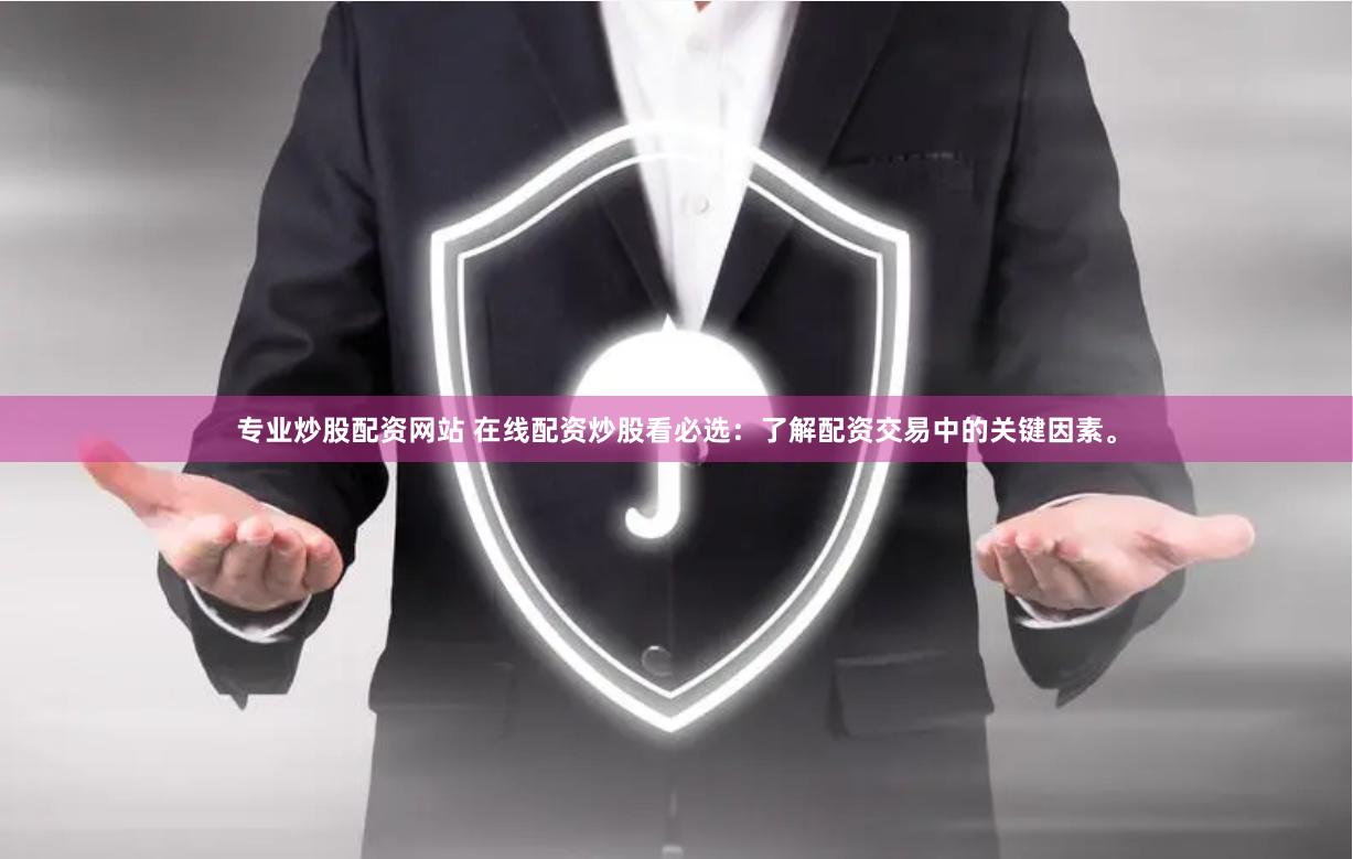 专业炒股配资网站 在线配资炒股看必选：了解配资交易中的关键因素。