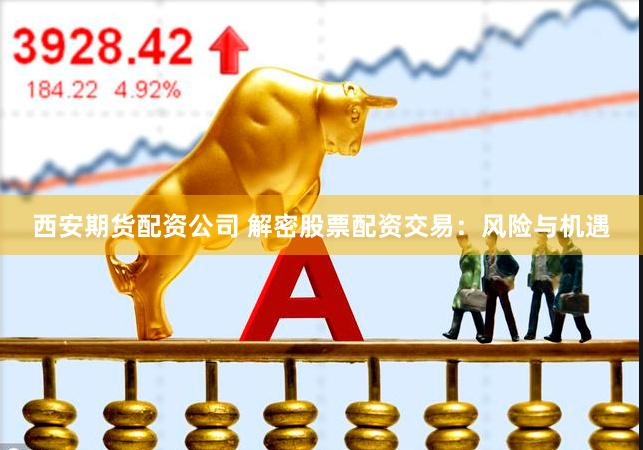 西安期货配资公司 解密股票配资交易：风险与机遇
