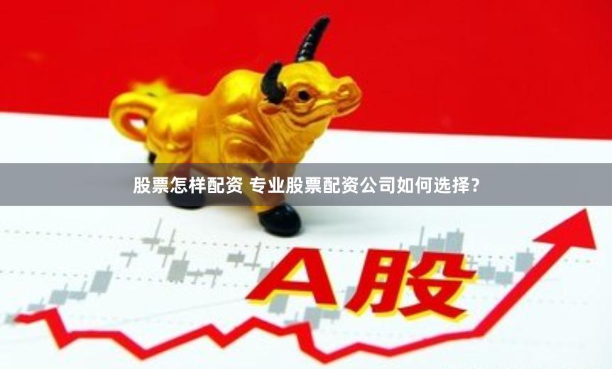 股票怎样配资 专业股票配资公司如何选择？