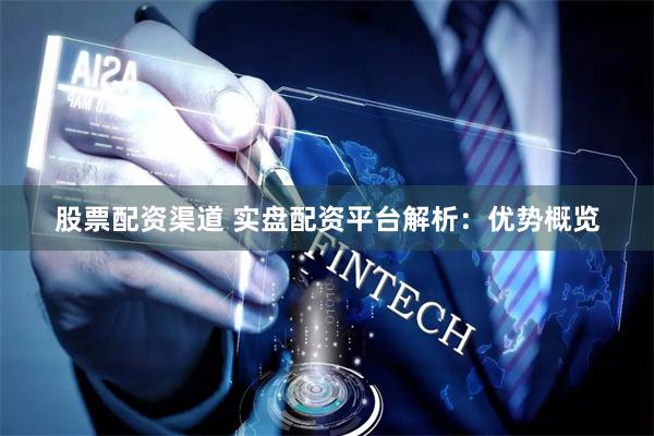 股票配资渠道 实盘配资平台解析：优势概览