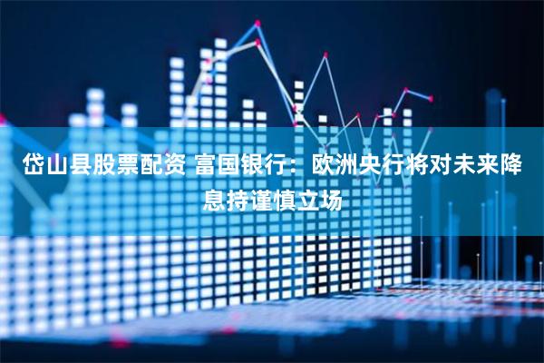 岱山县股票配资 富国银行：欧洲央行将对未来降息持谨慎立场