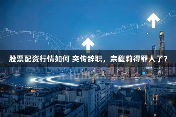 股票配资行情如何 突传辞职，宗馥莉得罪人了？