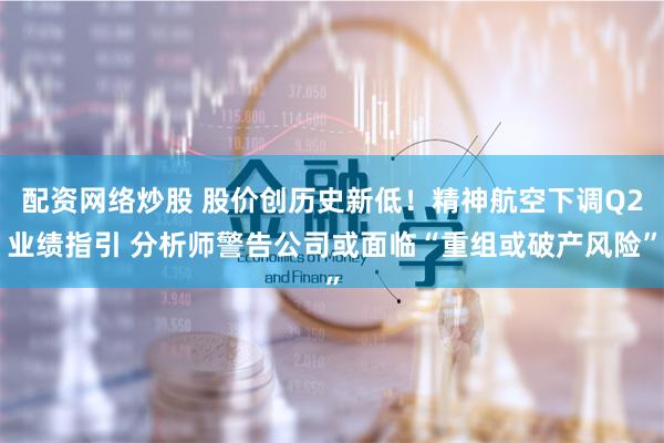 配资网络炒股 股价创历史新低！精神航空下调Q2业绩指引 分析师警告公司或面临“重组或破产风险”