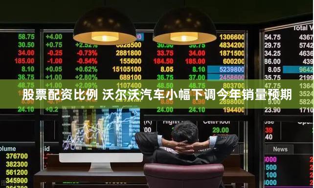 股票配资比例 沃尔沃汽车小幅下调今年销量预期