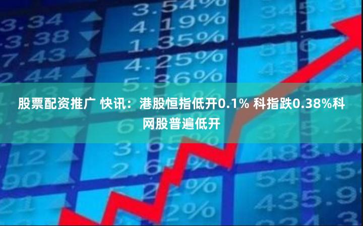 股票配资推广 快讯：港股恒指低开0.1% 科指跌0.38%科网股普遍低开