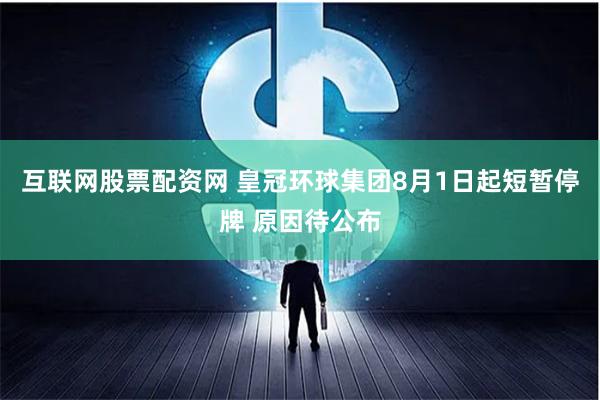 互联网股票配资网 皇冠环球集团8月1日起短暂停牌 原因待公布