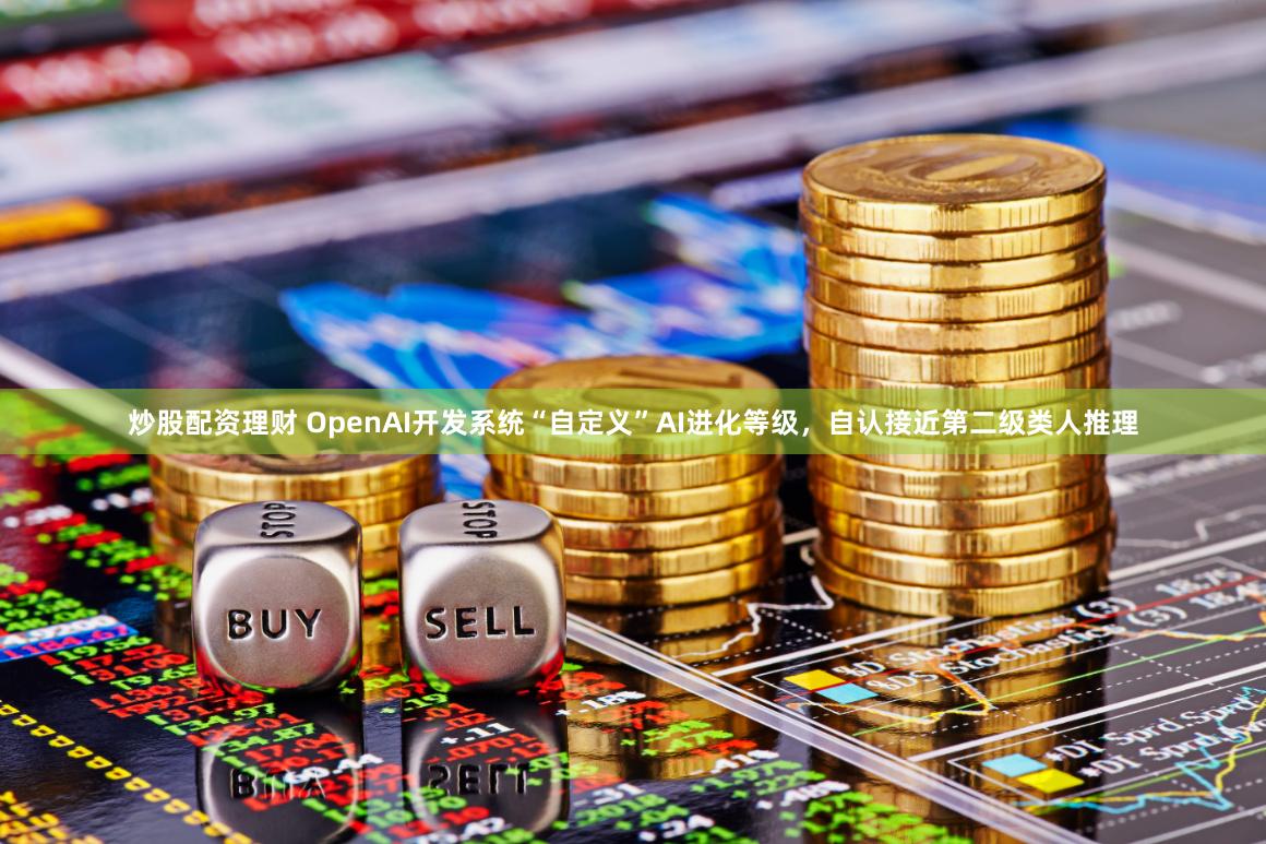 炒股配资理财 OpenAI开发系统“自定义”AI进化等级，自认接近第二级类人推理