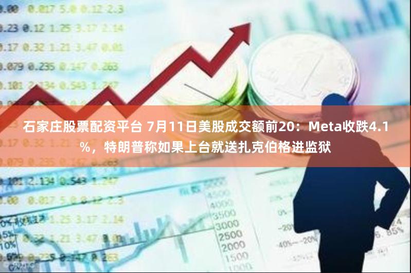 石家庄股票配资平台 7月11日美股成交额前20：Meta收跌4.1%，特朗普称如果上台就送扎克伯格进监狱