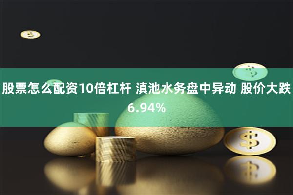 股票怎么配资10倍杠杆 滇池水务盘中异动 股价大跌6.94%