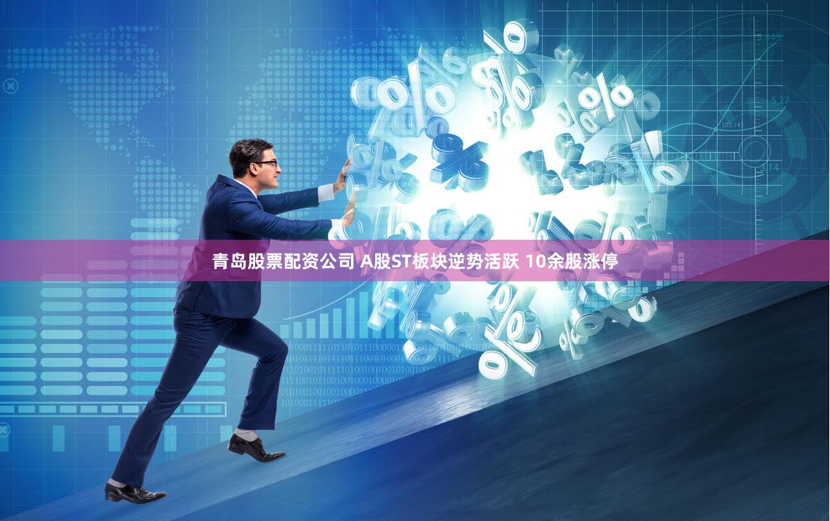 青岛股票配资公司 A股ST板块逆势活跃 10余股涨停