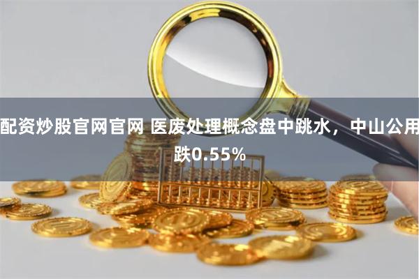 配资炒股官网官网 医废处理概念盘中跳水，中山公用跌0.55%