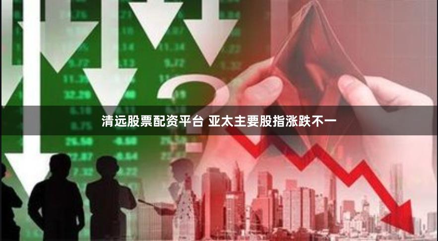 清远股票配资平台 亚太主要股指涨跌不一