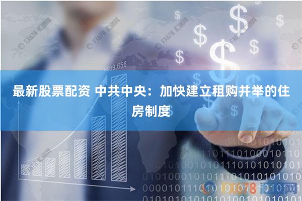 最新股票配资 中共中央：加快建立租购并举的住房制度