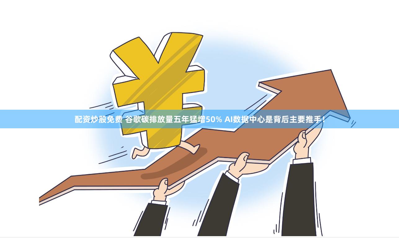配资炒股免费 谷歌碳排放量五年猛增50% AI数据中心是背后主要推手！
