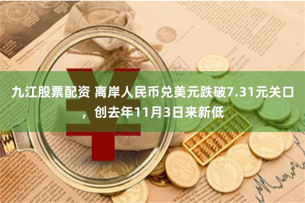九江股票配资 离岸人民币兑美元跌破7.31元关口，创去年11月3日来新低