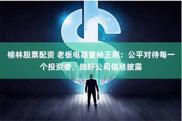 榆林股票配资 老板电器董秘王刚：公平对待每一个投资者，做好公司信息披露