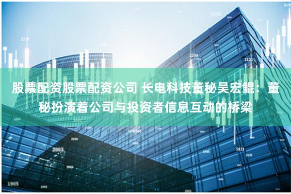 股票配资股票配资公司 长电科技董秘吴宏鲲：董秘扮演着公司与投资者信息互动的桥梁