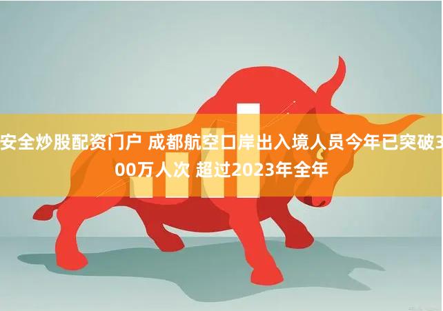 安全炒股配资门户 成都航空口岸出入境人员今年已突破300万人次 超过2023年全年
