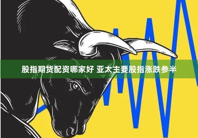 股指期货配资哪家好 亚太主要股指涨跌参半