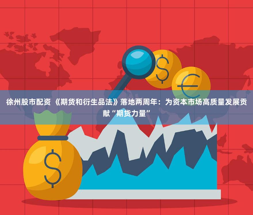 徐州股市配资 《期货和衍生品法》落地两周年：为资本市场高质量发展贡献“期货力量”
