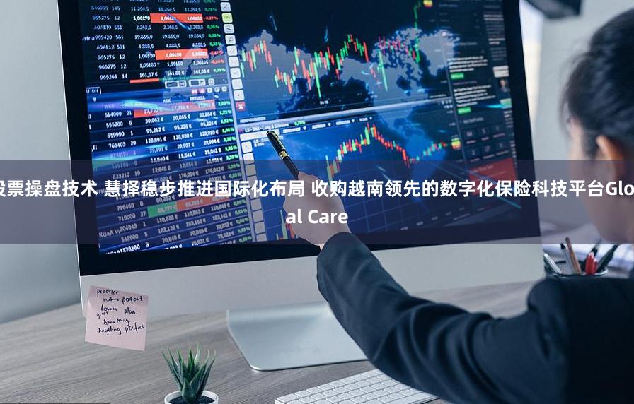 股票操盘技术 慧择稳步推进国际化布局 收购越南领先的数字化保险科技平台Global Care