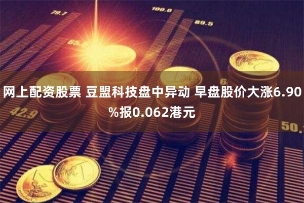 网上配资股票 豆盟科技盘中异动 早盘股价大涨6.90%报0.062港元