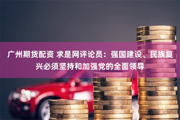 广州期货配资 求是网评论员：强国建设、民族复兴必须坚持和加强党的全面领导