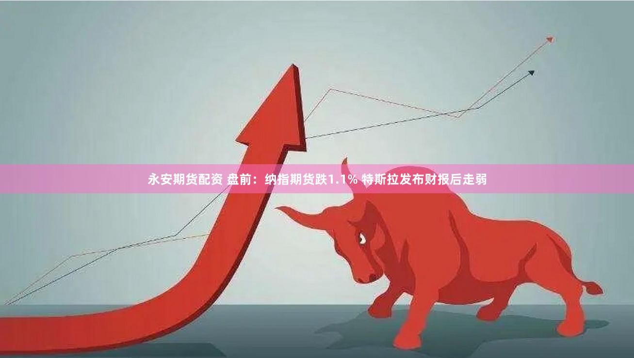 永安期货配资 盘前：纳指期货跌1.1% 特斯拉发布财报后走弱