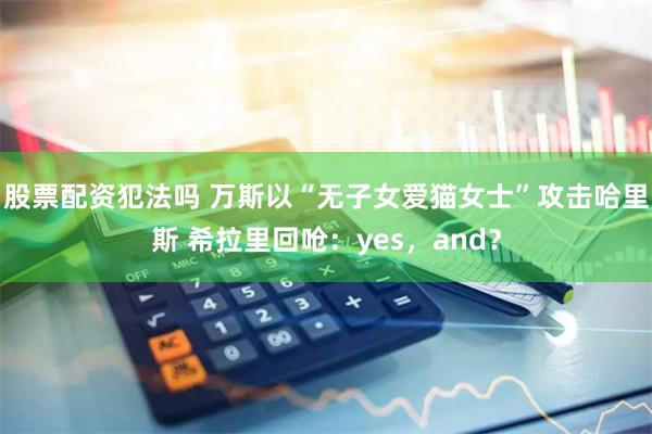 股票配资犯法吗 万斯以“无子女爱猫女士”攻击哈里斯 希拉里回呛：yes，and？