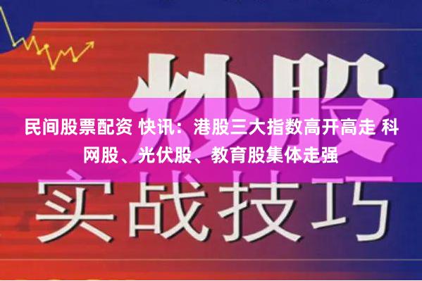 民间股票配资 快讯：港股三大指数高开高走 科网股、光伏股、教育股集体走强