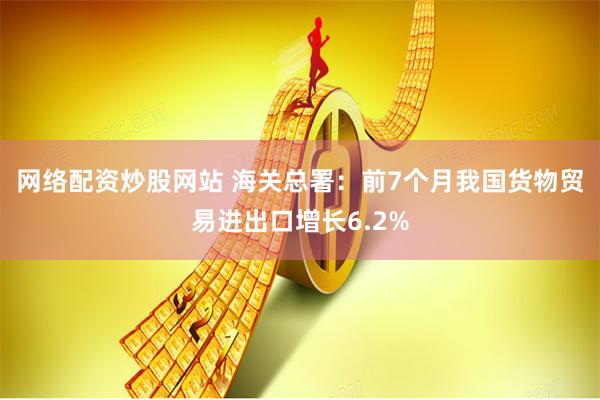 网络配资炒股网站 海关总署：前7个月我国货物贸易进出口增长6.2%