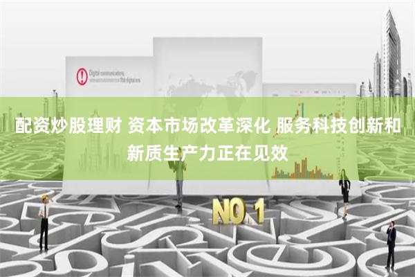 配资炒股理财 资本市场改革深化 服务科技创新和新质生产力正在见效