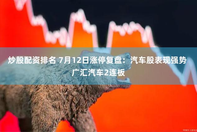 炒股配资排名 7月12日涨停复盘：汽车股表现强势 广汇汽车2连板